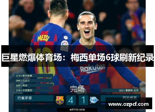 巨星燃爆体育场：梅西单场6球刷新纪录