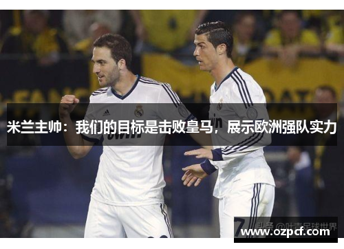 米兰主帅：我们的目标是击败皇马，展示欧洲强队实力